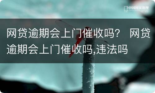网贷逾期会上门催收吗？ 网贷逾期会上门催收吗,违法吗