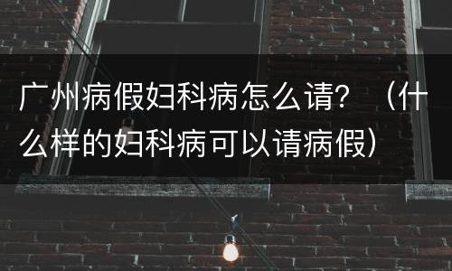 广州病假妇科病怎么请？（什么样的妇科病可以请病假）