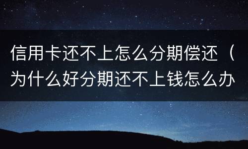 信用卡还不上怎么分期偿还（为什么好分期还不上钱怎么办）