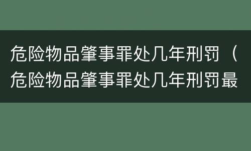 危险物品肇事罪处几年刑罚（危险物品肇事罪处几年刑罚最高）