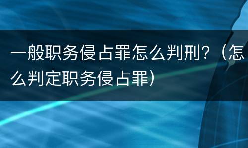 一般职务侵占罪怎么判刑?（怎么判定职务侵占罪）