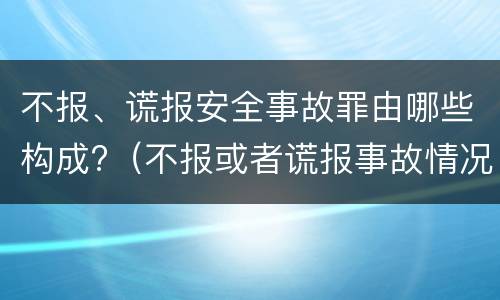不报、谎报安全事故罪由哪些构成?（不报或者谎报事故情况构成什么罪）