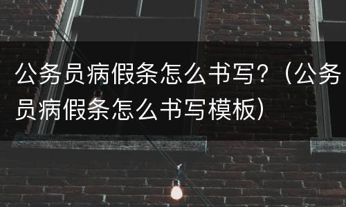 公务员病假条怎么书写?（公务员病假条怎么书写模板）