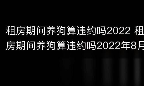 租房期间养狗算违约吗2022 租房期间养狗算违约吗2022年8月