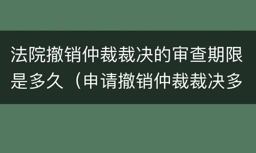 法院撤销仲裁裁决的审查期限是多久（申请撤销仲裁裁决多久可以知道结果）