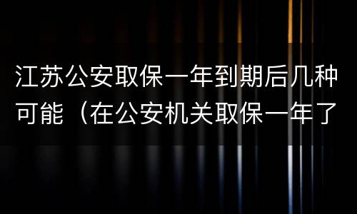 江苏公安取保一年到期后几种可能（在公安机关取保一年了）