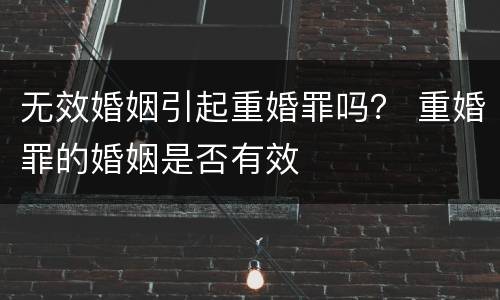 无效婚姻引起重婚罪吗？ 重婚罪的婚姻是否有效