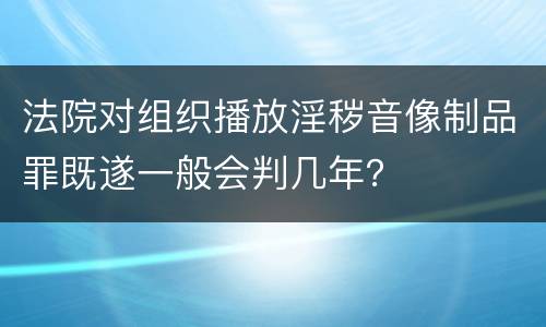 法院对组织播放淫秽音像制品罪既遂一般会判几年？