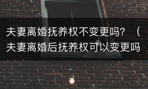 夫妻离婚抚养权不变更吗？（夫妻离婚后抚养权可以变更吗）