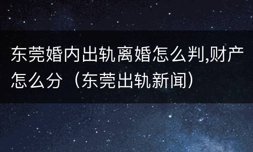 东莞婚内出轨离婚怎么判,财产怎么分（东莞出轨新闻）