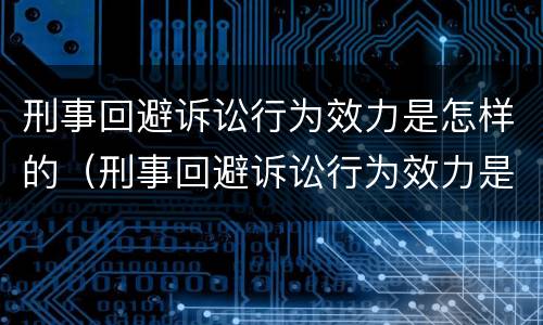 刑事回避诉讼行为效力是怎样的（刑事回避诉讼行为效力是怎样的）