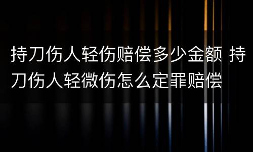 持刀伤人轻伤赔偿多少金额 持刀伤人轻微伤怎么定罪赔偿