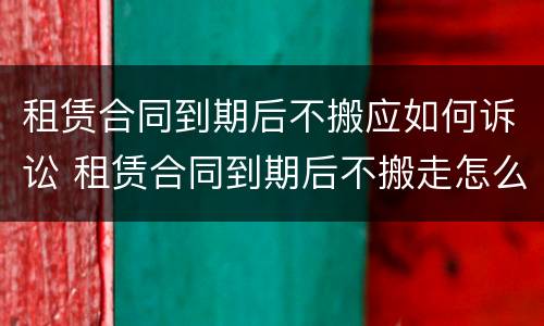 租赁合同到期后不搬应如何诉讼 租赁合同到期后不搬走怎么办