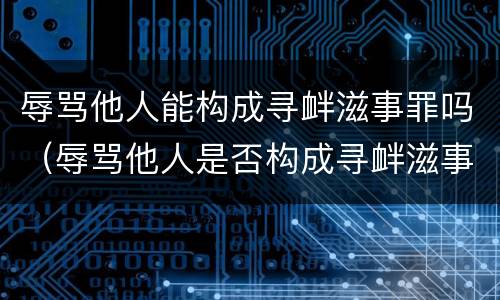 辱骂他人能构成寻衅滋事罪吗（辱骂他人是否构成寻衅滋事）