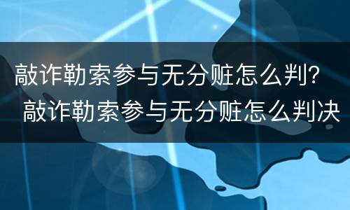 敲诈勒索参与无分赃怎么判？ 敲诈勒索参与无分赃怎么判决