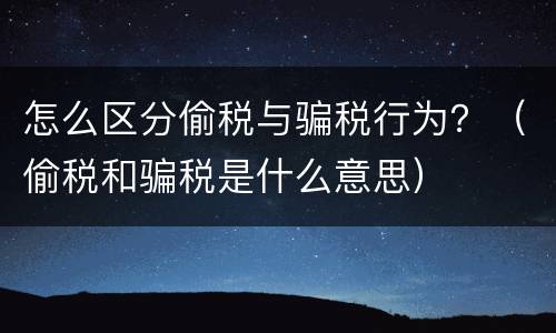怎么区分偷税与骗税行为？（偷税和骗税是什么意思）