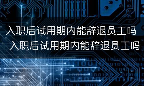 入职后试用期内能辞退员工吗 入职后试用期内能辞退员工吗