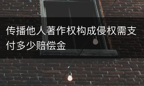传播他人著作权构成侵权需支付多少赔偿金