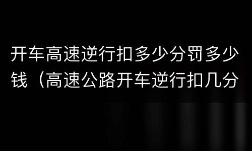 开车高速逆行扣多少分罚多少钱（高速公路开车逆行扣几分）