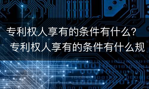专利权人享有的条件有什么？ 专利权人享有的条件有什么规定