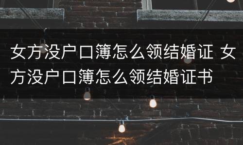 女方没户口簿怎么领结婚证 女方没户口簿怎么领结婚证书