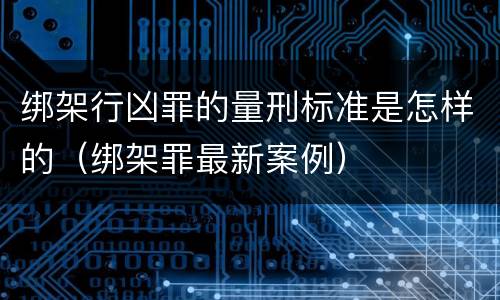 绑架行凶罪的量刑标准是怎样的（绑架罪最新案例）