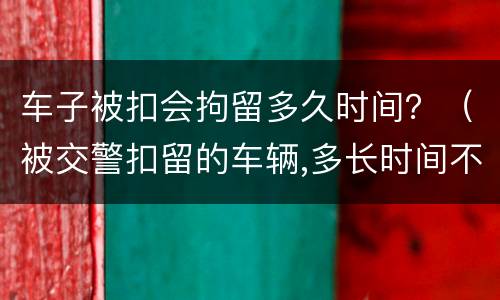 车子被扣会拘留多久时间？（被交警扣留的车辆,多长时间不处理）