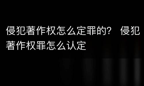 侵犯著作权怎么定罪的？ 侵犯著作权罪怎么认定