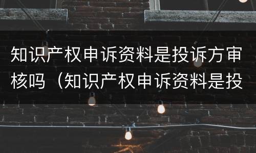 知识产权申诉资料是投诉方审核吗（知识产权申诉资料是投诉方审核吗）