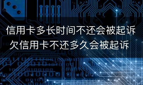 信用卡多长时间不还会被起诉 欠信用卡不还多久会被起诉