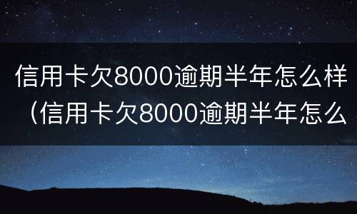 信用卡欠8000逾期半年怎么样（信用卡欠8000逾期半年怎么样还款）