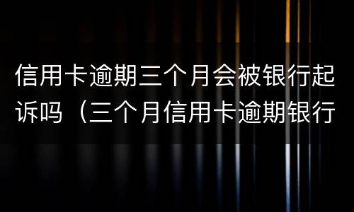 信用卡逾期三个月会被银行起诉吗（三个月信用卡逾期银行起诉我怎么办）