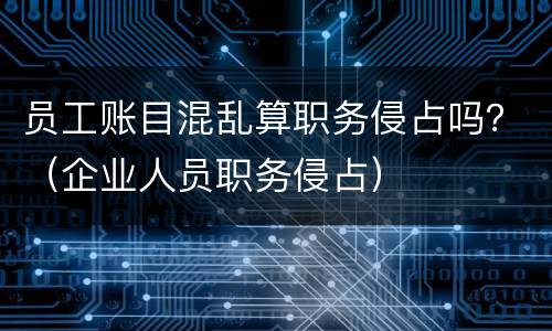 员工账目混乱算职务侵占吗？（企业人员职务侵占）