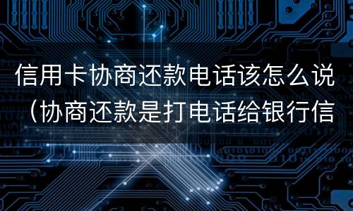 信用卡协商还款电话该怎么说（协商还款是打电话给银行信用卡中心吗）