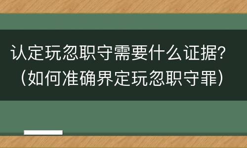 认定玩忽职守需要什么证据？（如何准确界定玩忽职守罪）