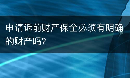 申请诉前财产保全必须有明确的财产吗？