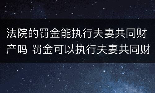 法院的罚金能执行夫妻共同财产吗 罚金可以执行夫妻共同财产吗
