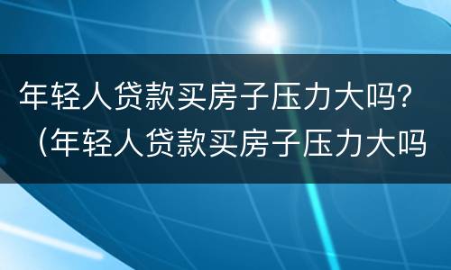 年轻人贷款买房子压力大吗？（年轻人贷款买房子压力大吗知乎）