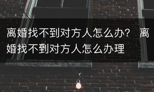 离婚找不到对方人怎么办？ 离婚找不到对方人怎么办理