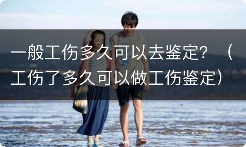一般工伤多久可以去鉴定？（工伤了多久可以做工伤鉴定）