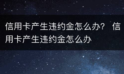 信用卡产生违约金怎么办？ 信用卡产生违约金怎么办