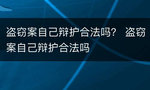 盗窃案自己辩护合法吗？ 盗窃案自己辩护合法吗
