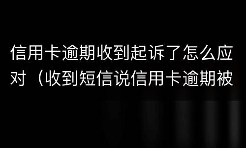 信用卡逾期收到起诉了怎么应对（收到短信说信用卡逾期被起诉）