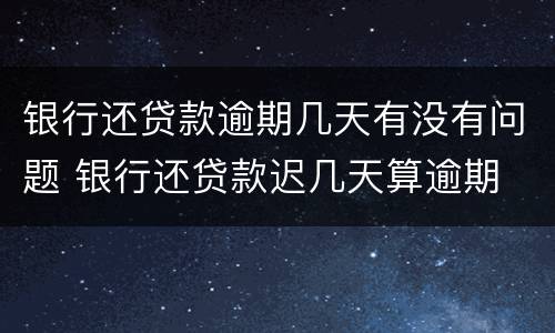 银行还贷款逾期几天有没有问题 银行还贷款迟几天算逾期