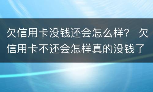 欠信用卡没钱还会怎么样？ 欠信用卡不还会怎样真的没钱了