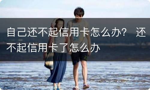 自己还不起信用卡怎么办？ 还不起信用卡了怎么办