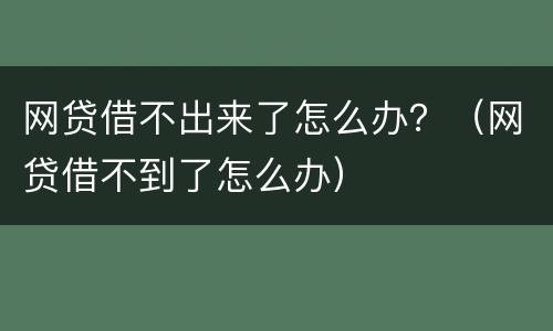 网贷借不出来了怎么办？（网贷借不到了怎么办）