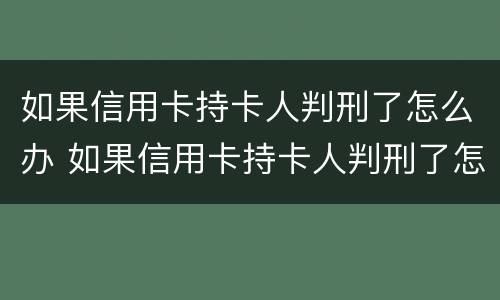 如果信用卡持卡人判刑了怎么办 如果信用卡持卡人判刑了怎么办理