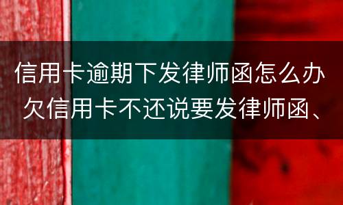 信用卡逾期下发律师函怎么办 欠信用卡不还说要发律师函、控告函