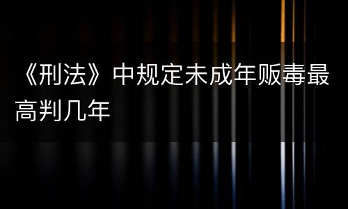 《刑法》中规定未成年贩毒最高判几年